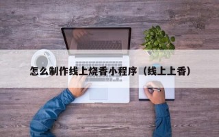 驻马店怎么制作线上烧香小程序（线上上香）