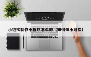 驻马店小链接制作小程序怎么做（如何做小链接）