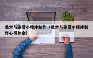 驻马店美术与鉴赏小程序制作（美术与鉴赏小程序制作心得体会）
