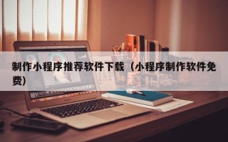 驻马店制作小程序推荐软件下载（小程序制作软件免费）
