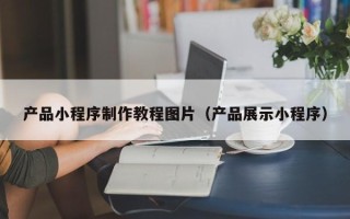 驻马店产品小程序制作教程图片（产品展示小程序）