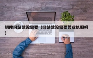 驻马店铜陵网站建设需要（网站建设需要营业执照吗）