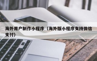 驻马店海外用户制作小程序（海外版小程序支持微信支付）