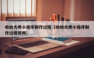 驻马店收纳大师小程序制作过程（收纳大师小程序制作过程视频）