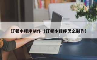 驻马店订餐小程序制作（订餐小程序怎么制作）