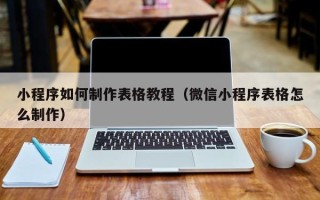 驻马店小程序如何制作表格教程（微信小程序表格怎么制作）
