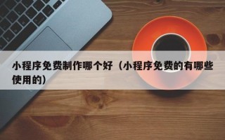 驻马店小程序免费制作哪个好（小程序免费的有哪些使用的）