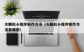 驻马店大颗粒小程序制作方法（大颗粒小程序制作方法有哪些）