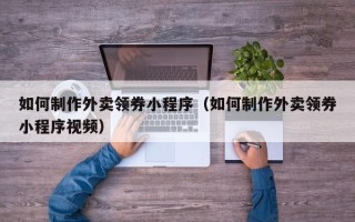 驻马店如何制作外卖领券小程序（如何制作外卖领券小程序视频）