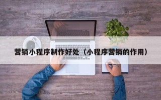 驻马店营销小程序制作好处（小程序营销的作用）