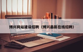 驻马店博兴网站建设招聘（博兴最新在线招聘）