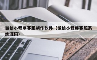 驻马店微信小程序客服制作软件（微信小程序客服系统源码）