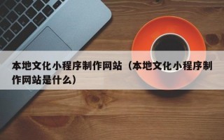 驻马店本地文化小程序制作网站（本地文化小程序制作网站是什么）