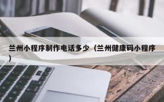 驻马店兰州小程序制作电话多少（兰州健康码小程序）