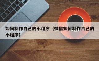 驻马店如何制作自己的小程序（微信如何制作自己的小程序）