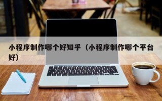 驻马店小程序制作哪个好知乎（小程序制作哪个平台好）