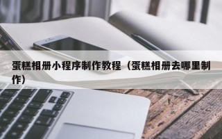 驻马店蛋糕相册小程序制作教程（蛋糕相册去哪里制作）